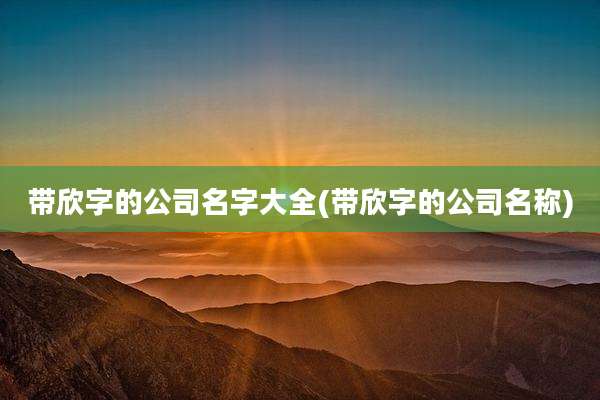 带欣字的公司名字大全(带欣字的公司名称)