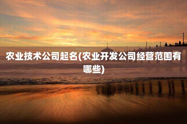 农业技术公司起名(农业开发公司经营范围有哪些)