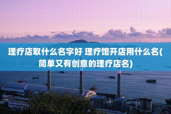 理疗店取什么名字好 理疗馆开店用什么名(简单又有创意的理疗店名)