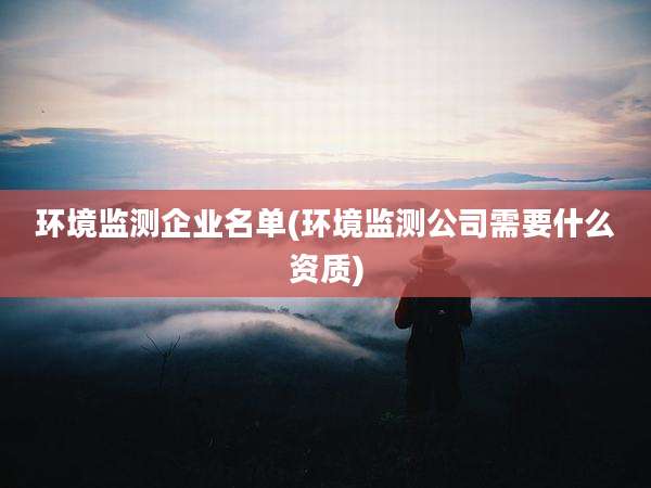 环境监测企业名单(环境监测公司需要什么资质)