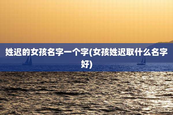 姓迟的女孩名字一个字(女孩姓迟取什么名字好)