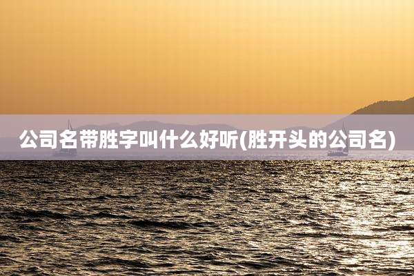 公司名带胜字叫什么好听(胜开头的公司名)
