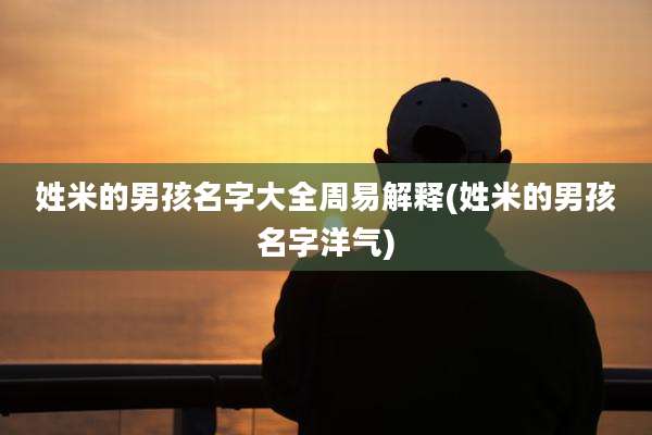 姓米的男孩名字大全周易解释(姓米的男孩名字洋气)