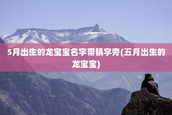 5月出生的龙宝宝名字带镇字旁(五月出生的龙宝宝)