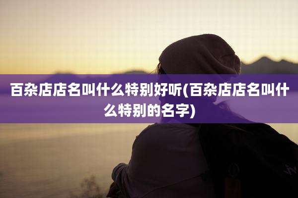 百杂店店名叫什么特别好听(百杂店店名叫什么特别的名字)