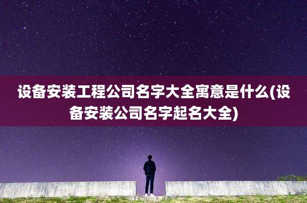 设备安装工程公司名字大全寓意是什么(设备安装公司名字起名大全)