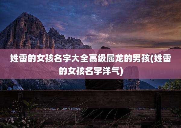姓雷的女孩名字大全高级属龙的男孩(姓雷的女孩名字洋气)