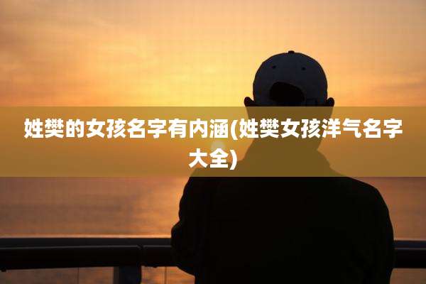 姓樊的女孩名字有内涵(姓樊女孩洋气名字大全)
