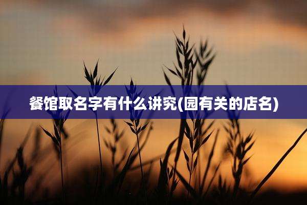 餐馆取名字有什么讲究(园有关的店名)
