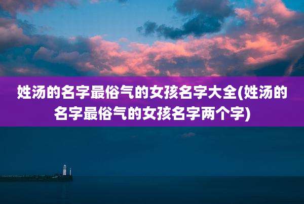 姓汤的名字最俗气的女孩名字大全(姓汤的名字最俗气的女孩名字两个字)
