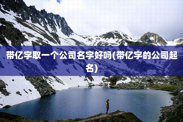 带亿字取一个公司名字好吗(带亿字的公司起名)