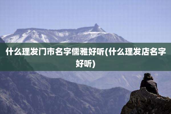 什么理发门市名字儒雅好听(什么理发店名字好听)