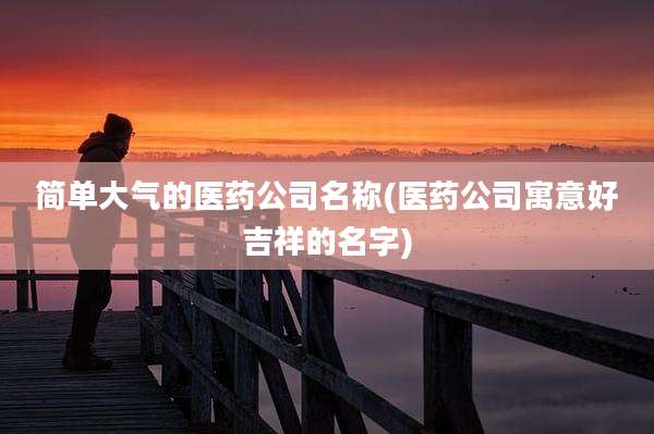 简单大气的医药公司名称(医药公司寓意好吉祥的名字)