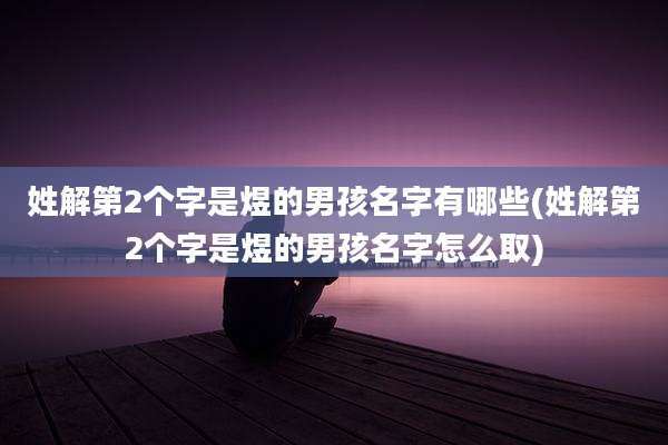 姓解第2个字是煜的男孩名字有哪些(姓解第2个字是煜的男孩名字怎么取)