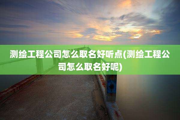 测绘工程公司怎么取名好听点(测绘工程公司怎么取名好呢)