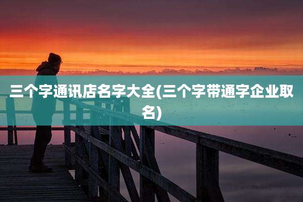 三个字通讯店名字大全(三个字带通字企业取名)