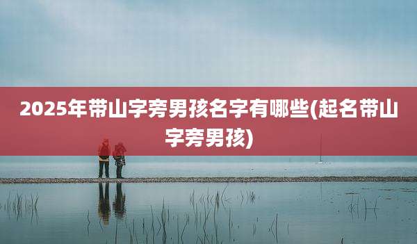 2025年带山字旁男孩名字有哪些(起名带山字旁男孩)