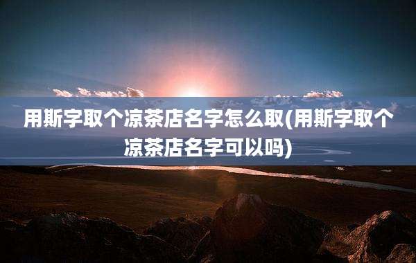 用斯字取个凉茶店名字怎么取(用斯字取个凉茶店名字可以吗)