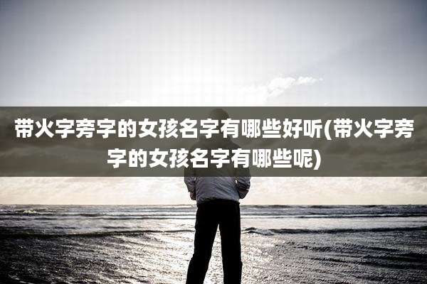 带火字旁字的女孩名字有哪些好听(带火字旁字的女孩名字有哪些呢)