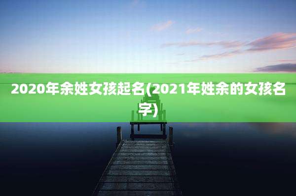 2020年余姓女孩起名(2021年姓余的女孩名字)