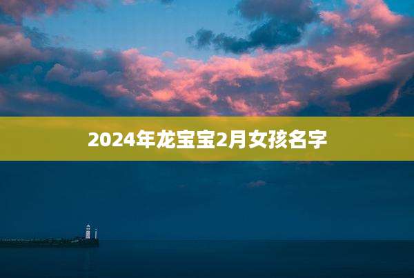 2024年龙宝宝2月女孩名字