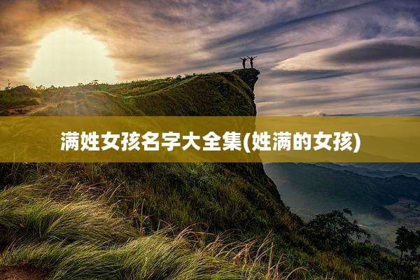 满姓女孩名字大全集(姓满的女孩)
