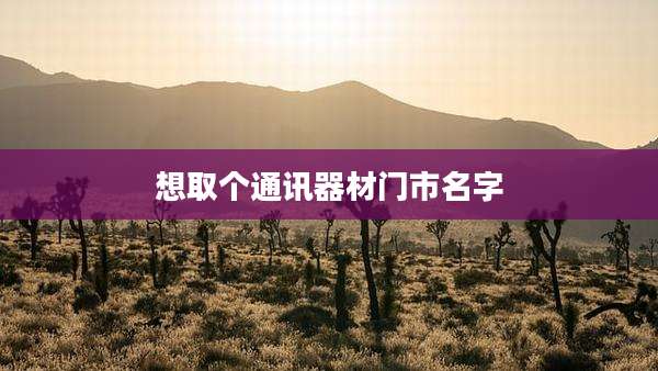 想取个通讯器材门市名字