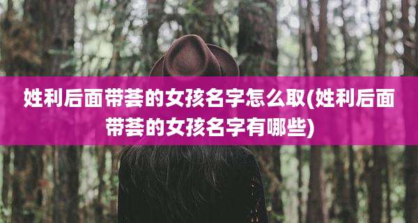 姓利后面带荟的女孩名字怎么取(姓利后面带荟的女孩名字有哪些)