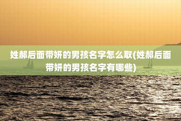 姓郝后面带妍的男孩名字怎么取(姓郝后面带妍的男孩名字有哪些)