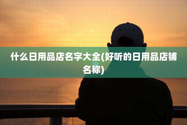 什么日用品店名字大全(好听的日用品店铺名称)