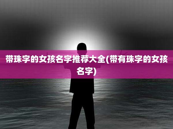 带珠字的女孩名字推荐大全(带有珠字的女孩名字)