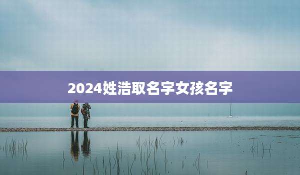 2024姓浩取名字女孩名字