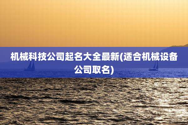 机械科技公司起名大全最新(适合机械设备公司取名)