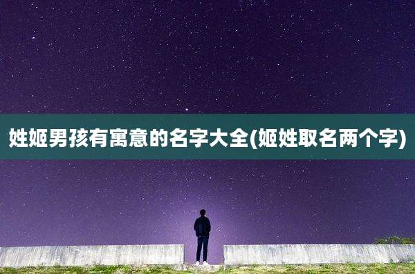 姓姬男孩有寓意的名字大全(姬姓取名两个字)