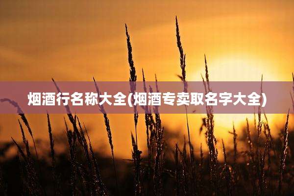 烟酒行名称大全(烟酒专卖取名字大全)