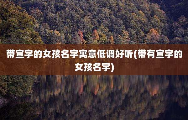 带宣字的女孩名字寓意低调好听(带有宣字的女孩名字)