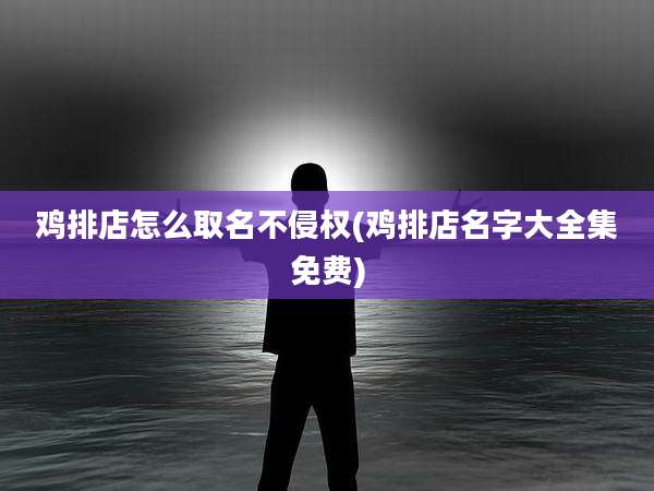 鸡排店怎么取名不侵权(鸡排店名字大全集免费)