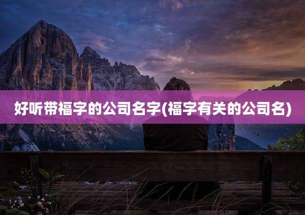 好听带福字的公司名字(福字有关的公司名)