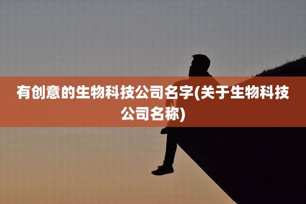 有创意的生物科技公司名字(关于生物科技公司名称)