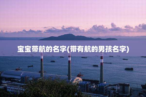 宝宝带航的名字(带有航的男孩名字)