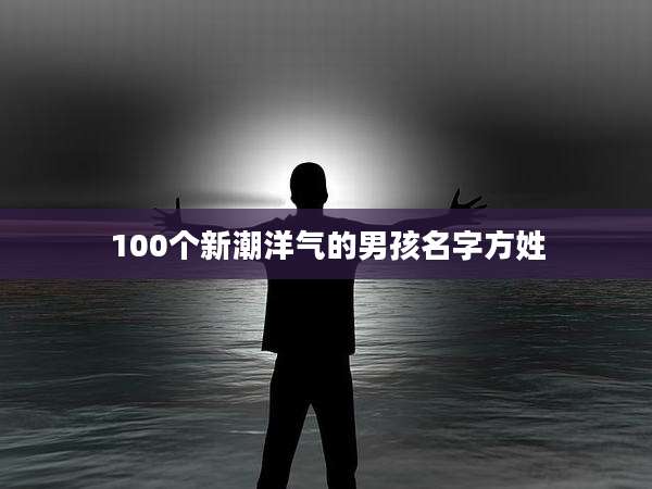100个新潮洋气的男孩名字方姓