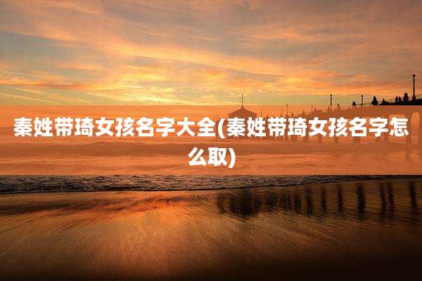 秦姓带琦女孩名字大全(秦姓带琦女孩名字怎么取)