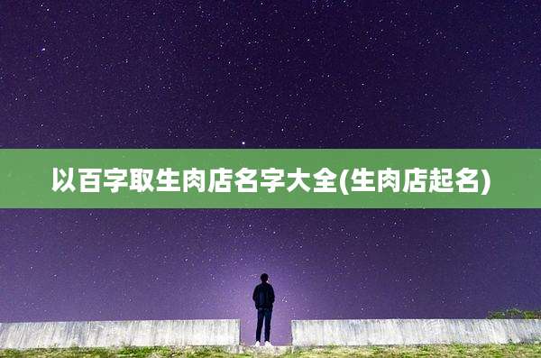 以百字取生肉店名字大全(生肉店起名)