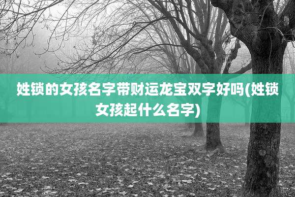 姓锁的女孩名字带财运龙宝双字好吗(姓锁女孩起什么名字)