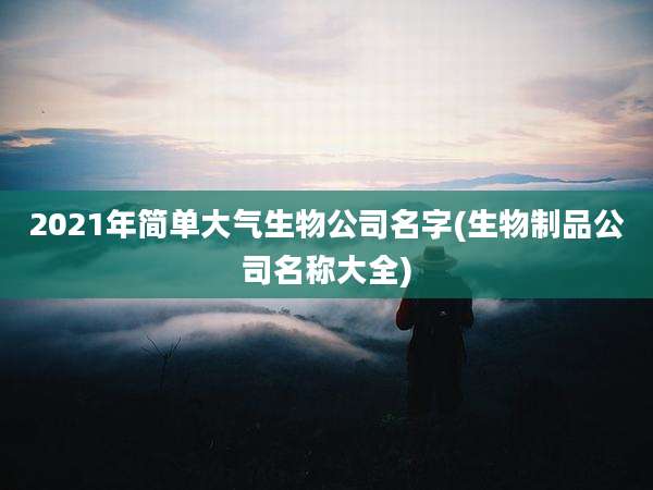 2021年简单大气生物公司名字(生物制品公司名称大全)