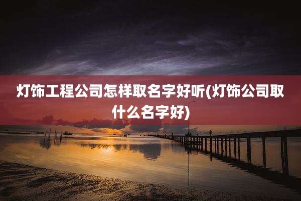 灯饰工程公司怎样取名字好听(灯饰公司取什么名字好)
