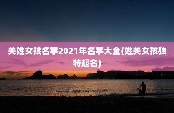 关姓女孩名字2021年名字大全(姓关女孩独特起名)