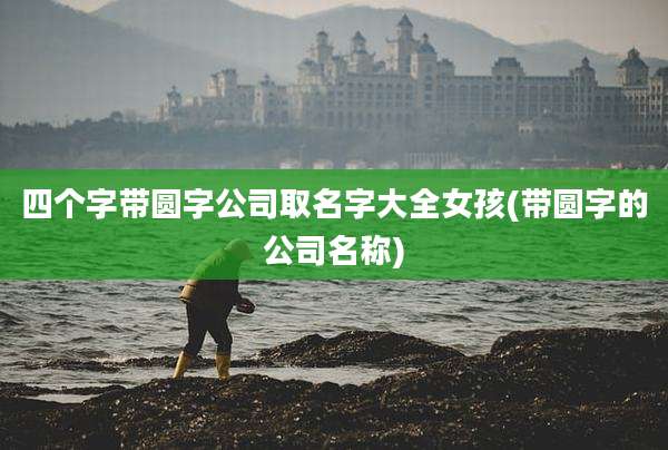 四个字带圆字公司取名字大全女孩(带圆字的公司名称)