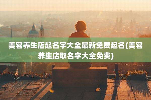 美容养生店起名字大全最新免费起名(美容养生店取名字大全免费)