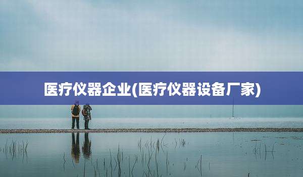 医疗仪器企业(医疗仪器设备厂家)